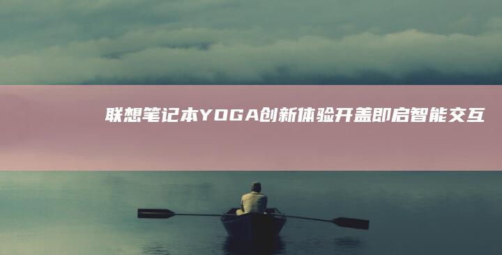 联想笔记本YOGA创新体验：开盖即启智能交互新篇章 (联想笔记本yoga系列)