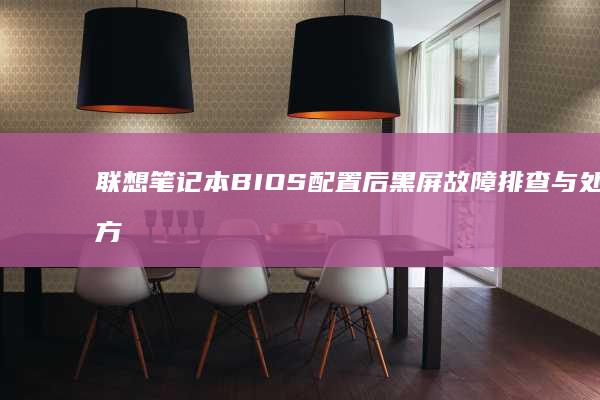 联想笔记本BIOS配置后黑屏故障排查与处理方法 (联想笔记本bios怎么进入)