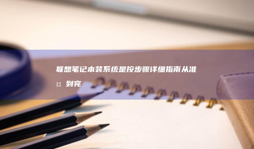 联想笔记本装系统是按步骤详细指南：从准备到完成的全过程解析 (联想笔记本装什么系统好)