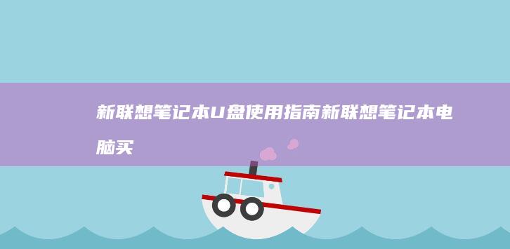 新联想笔记本U盘使用指南 (新联想笔记本电脑买回来要怎么做)