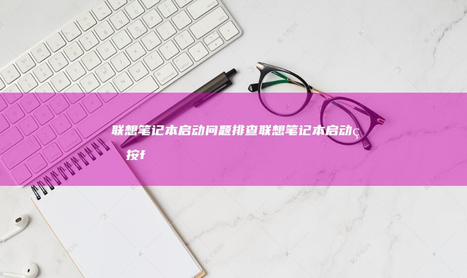 联想笔记本启动问题排查 (联想笔记本启动盘按f几)