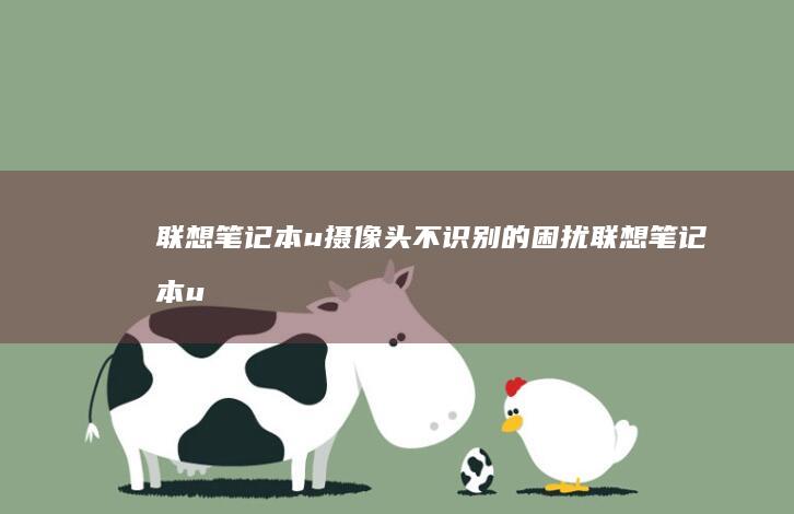 联想笔记本u摄像头不识别的困扰 (联想笔记本u启动按f几)