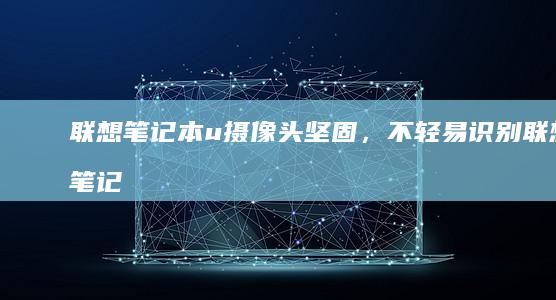 联想笔记本u摄像头坚固，不轻易识别 (联想笔记本u启动按f几)
