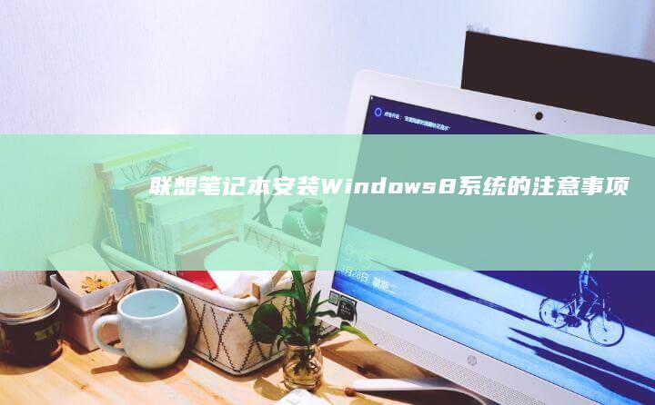 联想笔记本安装Windows 8系统的注意事项及解决方案 (联想笔记本安装系统按哪个键)