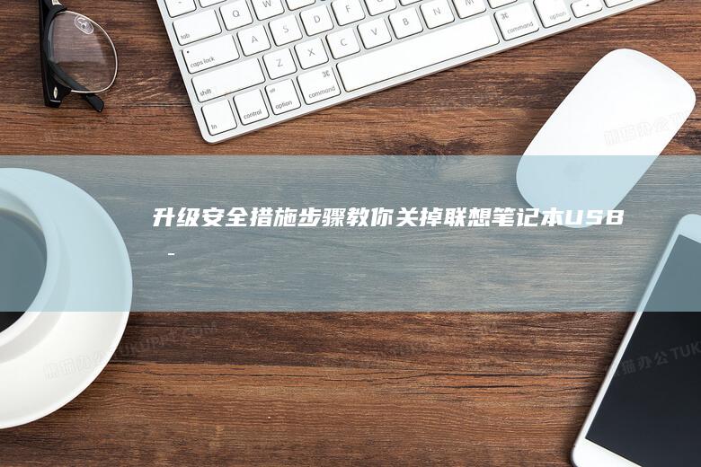 升级安全措施：步骤教你关掉联想笔记本USB启动 (升级安全措施有哪些)