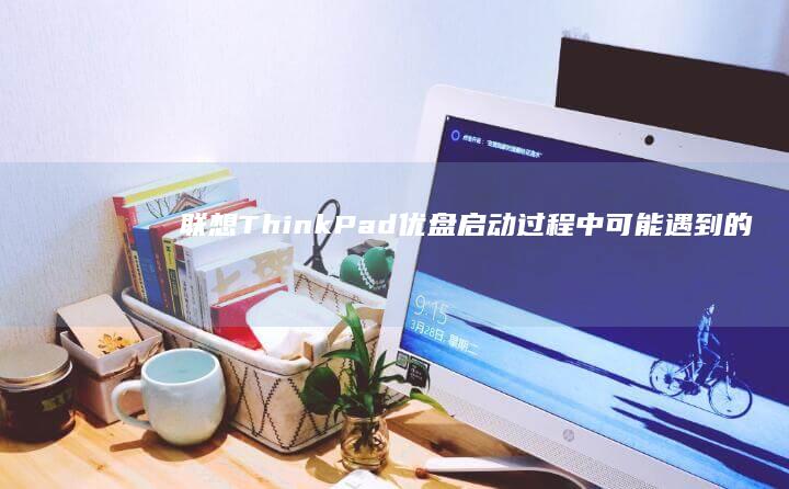 联想ThinkPad优盘启动过程中可能遇到的问题及解决方法 (联想thinkcentre)