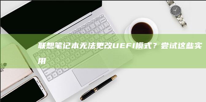 联想笔记本无法更改UEFI模式？尝试这些实用解决方法！ (联想笔记本无线开关在哪里)