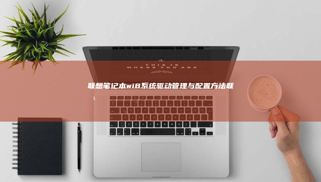 联想笔记本wi8系统驱动管理与配置方法 (联想笔记本wifi开关在哪里)