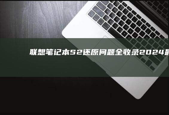 联想笔记本S2还原问题全收录：2024最新版还原教程与数据备份方案 (联想笔记本s410参数)