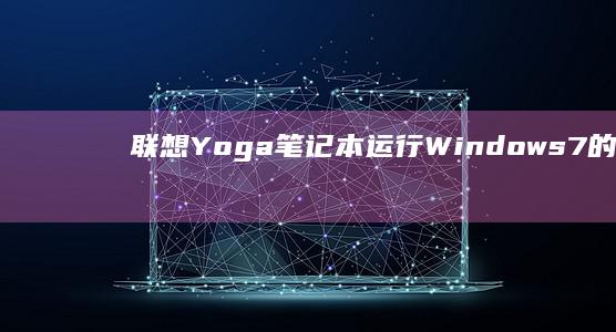 联想Yoga笔记本运行Windows7的详细评测：从性能到日常使用的全面解析 (联想yoga14s)