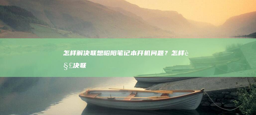 怎样解决联想昭阳笔记本开机问题？ (怎样解决联想浏览器屏蔽校园网的问题)