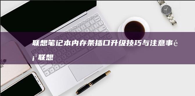 联想笔记本内存条插口升级技巧与注意事项 (联想笔记本内存怎么查看)