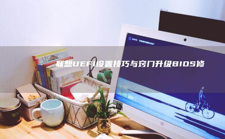 联想UEFI设置技巧与窍门：升级BIOS、修复启动故障与密码管理 (联想uefi启动设置)