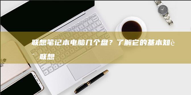 联想笔记本电脑几个盘？了解它的基本知识 (联想笔记本电脑)