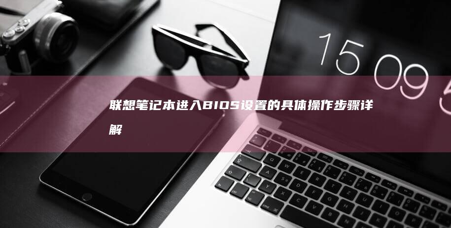 联想笔记本进入BIOS设置的具体操作步骤详解 (联想笔记本进bios按什么键)