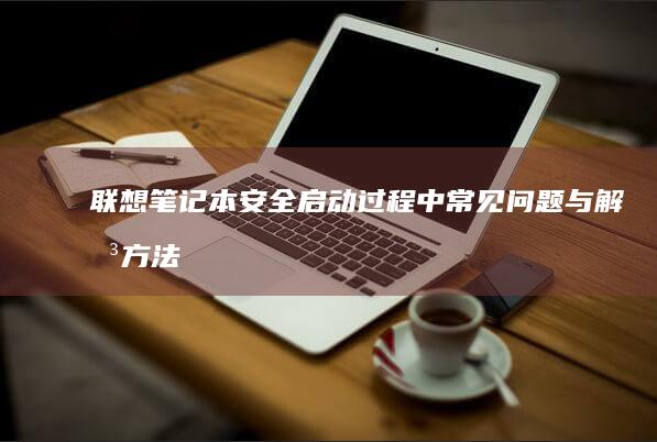 联想笔记本安全启动过程中常见问题与解决方法 (联想笔记本安全模式怎么进入)