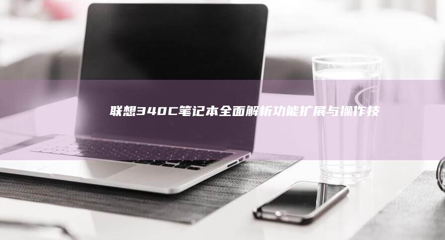 联想340C笔记本全面解析：功能扩展与操作技巧 (联想340c-15iwl参数)