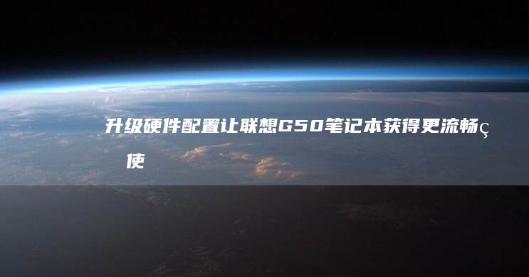 升级硬件配置让联想G50笔记本获得更流畅的使用体验 (升级硬件配置有哪5个步骤)