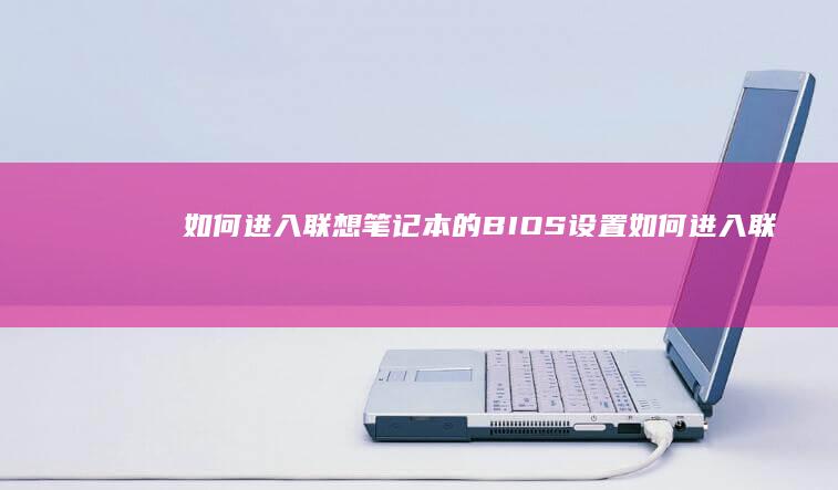 如何进入联想笔记本的BIOS设置 (如何进入联想电脑bios界面)