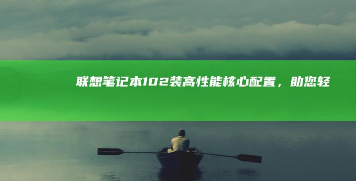 联想笔记本10-2装：高性能核心配置，助您轻松掌控工作与娱乐 (联想笔记本100s)