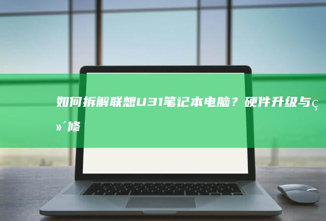 如何拆解联想U31笔记本电脑？硬件升级与维修全流程揭秘 (如何拆解联想笔记本电脑)