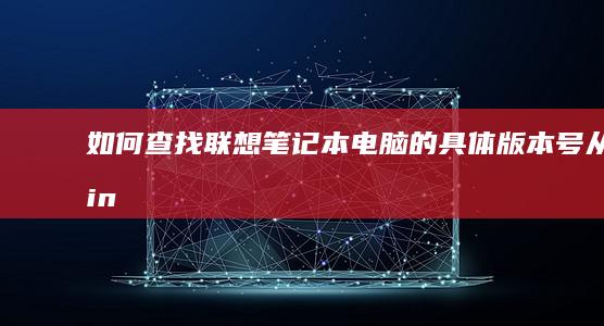 如何查找联想笔记本电脑的具体版本号：从Windows系统、硬件标签到官方支持网站应对所有版本的方法介绍 (如何查找联想电脑的设备型号)
