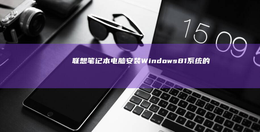 联想笔记本电脑安装Windows 8.1系统的详细步骤指南：从准备工具到完成安装，涵盖所有注意事项和安全措施 (联想笔记本电脑)