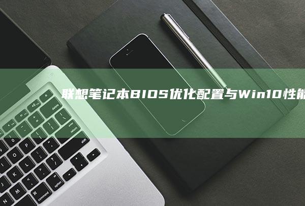 联想笔记本BIOS优化配置与Win10性能提升技巧 (联想笔记本bios怎么进入)
