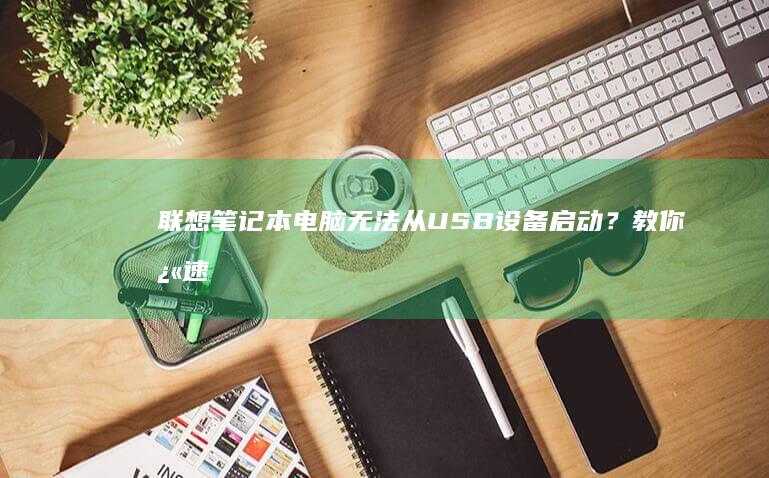 联想笔记本电脑无法从USB设备启动？教你快速解决开启启动问题的方法 (联想笔记本电脑)