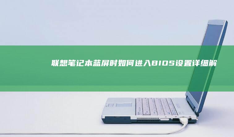 联想笔记本蓝屏时如何进入BIOS设置：详细解决方案和步骤指南 (联想笔记本蓝屏了怎么恢复正常)