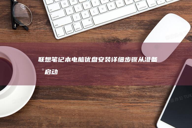 联想笔记本电脑优盘安装详细步骤：从准备到启动全流程解析 (联想笔记本电脑)