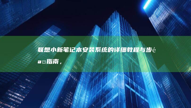 联想小新笔记本安装系统的详细教程与步骤指南，涵盖前期准备、分区操作、安装流程及驱动配置等内容，帮助用户顺利完成系统安装。 (联想小新笔记本)