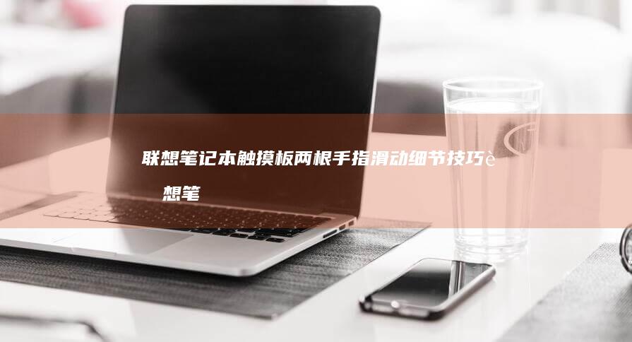 联想笔记本触摸板两根手指滑动细节技巧 (联想笔记本触摸板怎么关闭和开启)
