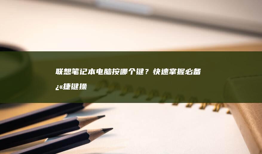 联想笔记本电脑按哪个键？快速掌握必备快捷键操作技巧 (联想笔记本电池更换价格)