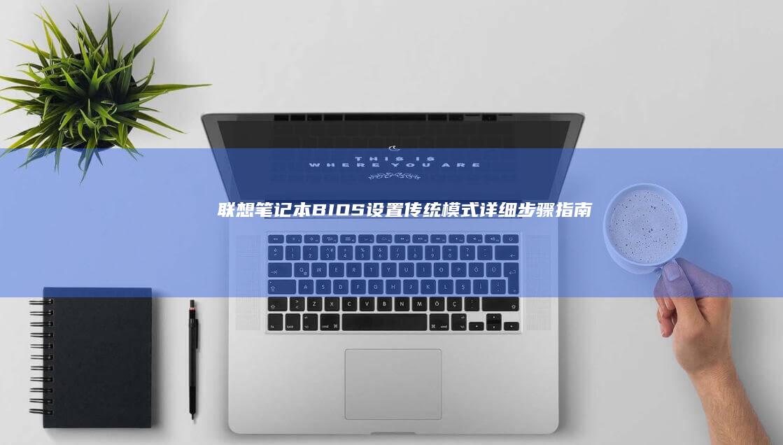 联想笔记本BIOS设置传统模式：详细步骤指南 (联想笔记本bios)