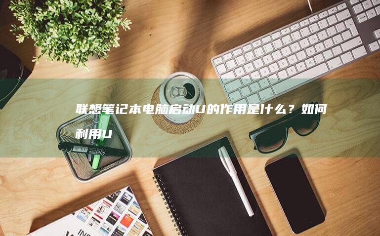 联想笔记本电脑启动U的作用是什么？如何利用U键激活BIOS设置或启动菜单 (联想笔记本电脑)