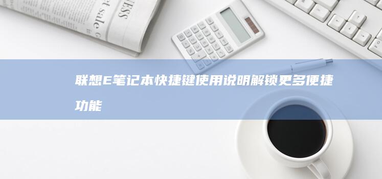 联想E笔记本快捷键使用说明：解锁更多便捷功能，释放笔记本潜力 (联想e笔记本怎么进bios)