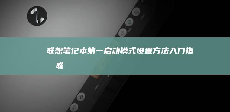 联想笔记本第一启动模式设置方法：入门指南 (联想笔记本第一排功能键失灵怎么回事)