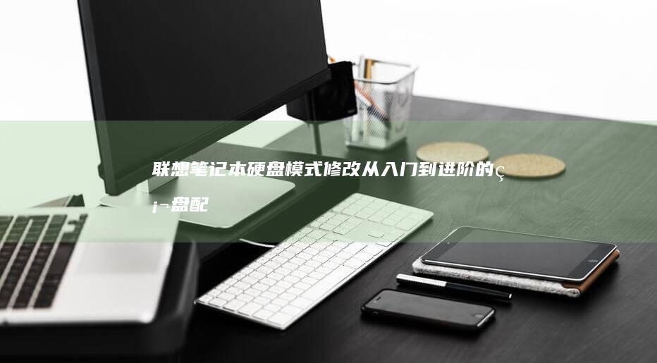 联想笔记本硬盘模式修改：从入门到进阶的硬盘配置技巧 (联想笔记本硬盘怎么拆卸)