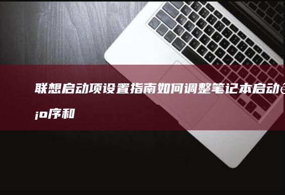 联想启动项设置指南：如何调整笔记本启动顺序和Boot选项 (联想启动项设置方法)