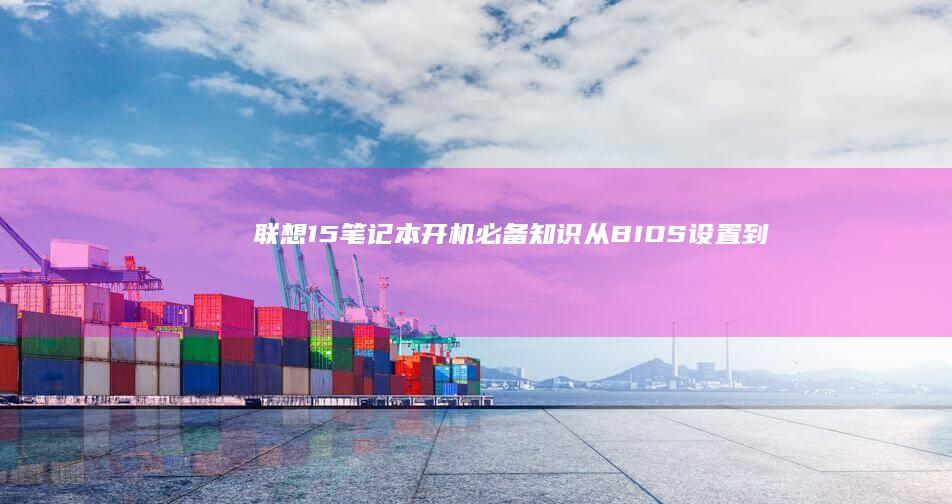 联想15笔记本开机必备知识：从BIOS设置到系统优化，轻松解决开机问题 (联想15笔记本电脑怎么样)