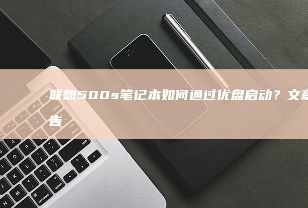 联想500s笔记本如何通过优盘启动？文章将告诉你所有你需要知道的信息，超详细！ (联想500s-15isk)