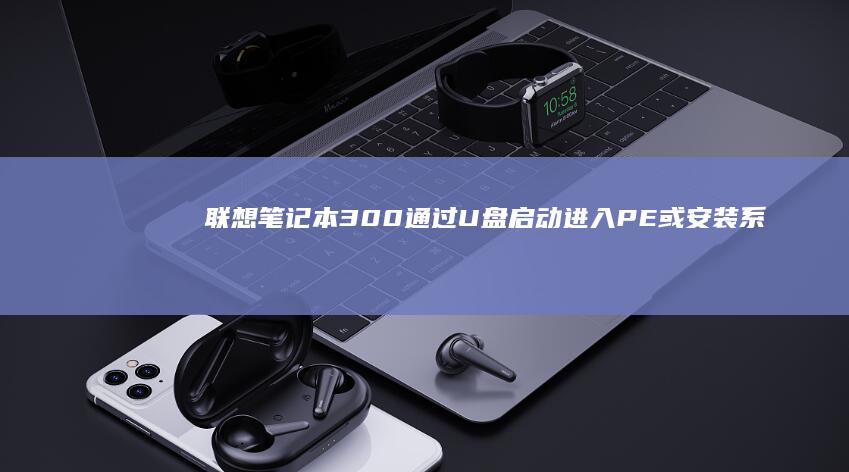 联想笔记本300通过U盘启动进入PE或安装系统的详细方法 (联想笔记本310s-15ikb)