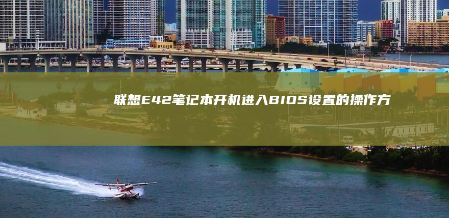 联想E42笔记本开机进入BIOS设置的操作方法 (联想e42笔记本配置参数)