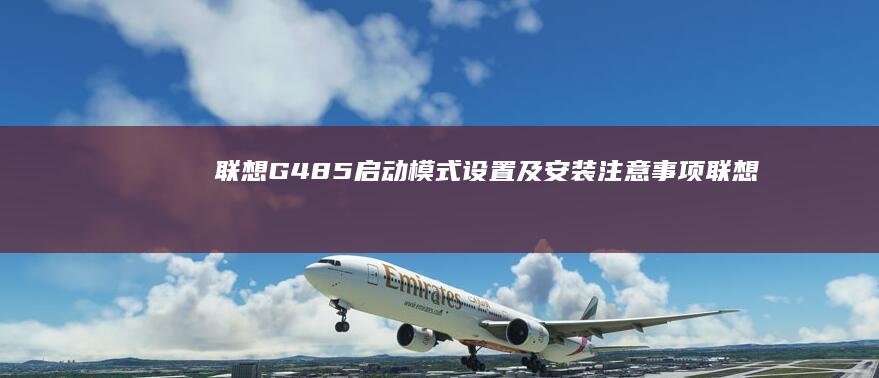 联想G485启动模式设置及安装注意事项 (联想g485笔记本配置参数)