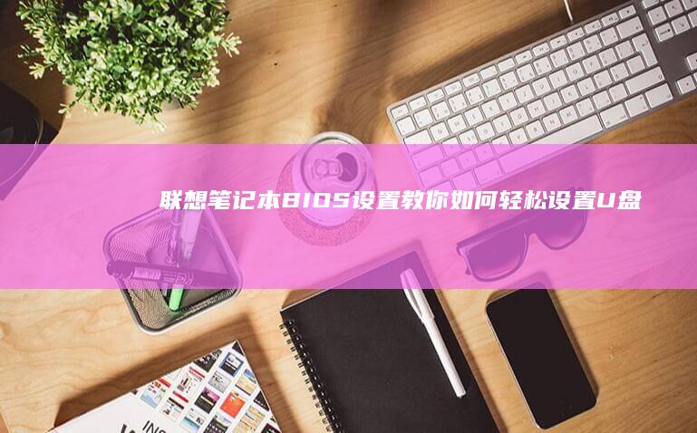 联想笔记本BIOS设置教你：如何轻松设置U盘为第一启动设备 (联想笔记本boot设置)