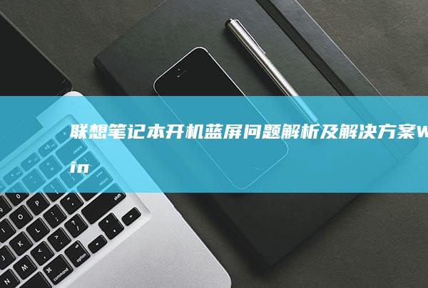 联想笔记本开机蓝屏问题解析及解决方案（Windows 7系统） (联想笔记本开不了机怎么办)