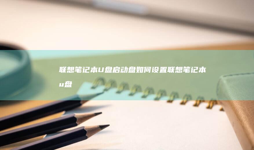 联想笔记本U盘启动盘如何设置 (联想笔记本u盘启动按哪个键)