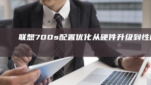 联想700s配置优化：从硬件升级到性能大幅提升的技巧 (联想700s-14isk)