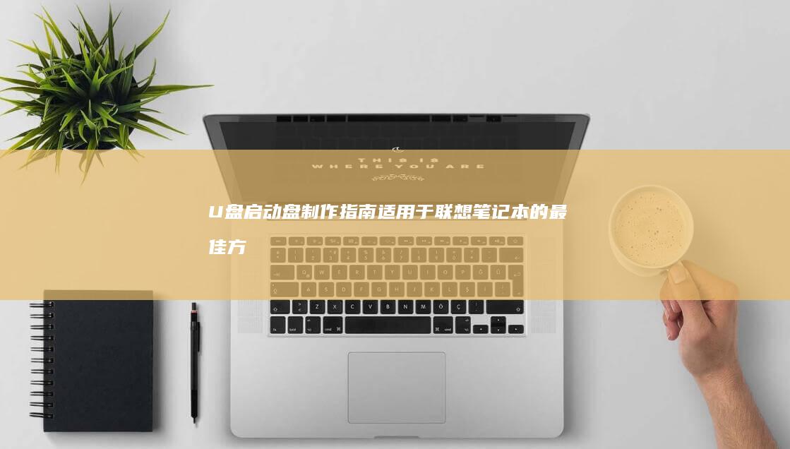 U盘启动盘制作指南：适用于联想笔记本的最佳方案 (u盘启动盘制作)